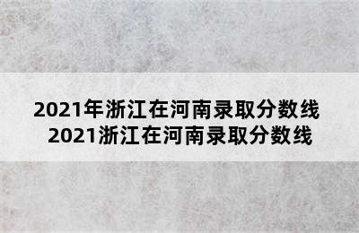 2021年浙江在河南录取分数线 2021浙江在河南录取分数线